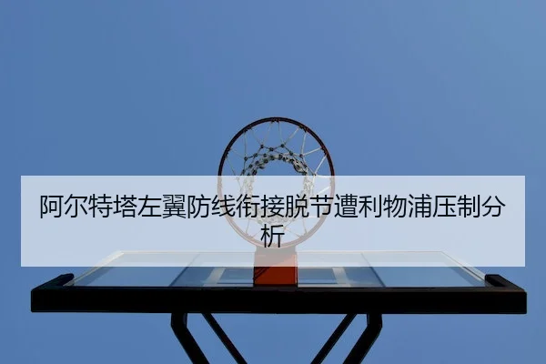 阿尔特塔左翼防线衔接脱节遭利物浦压制分析（JZSports）